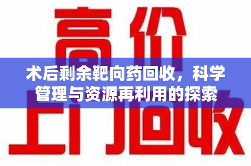 漳州术后剩余靶向药回收，科学管理与资源再利用的探索