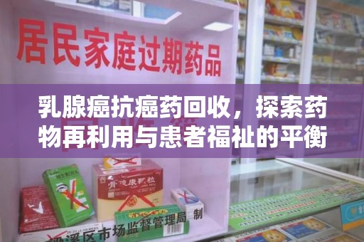漳州乳腺癌抗癌药回收，探索药物再利用与患者福祉的平衡点