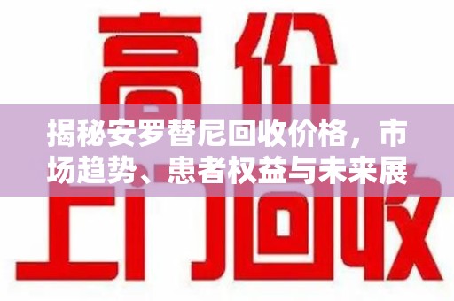 漳州揭秘安罗替尼回收价格，市场趋势、患者权益与未来展望