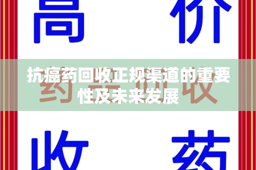 漳州抗癌药回收正规渠道的重要性及未来发展