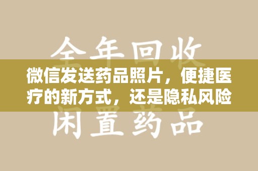 漳州微信发送药品照片，便捷医疗的新方式，还是隐私风险的隐忧？