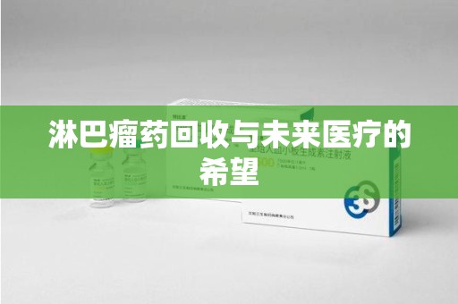 漳州淋巴瘤药回收与未来医疗的希望