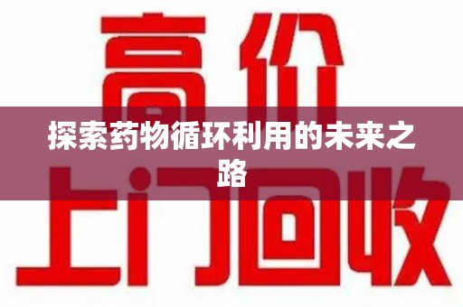 漳州探索药物循环利用的未来之路